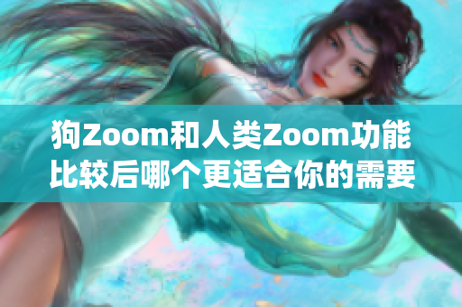 狗Zoom和人类Zoom功能比较后哪个更适合你的需要？(1)