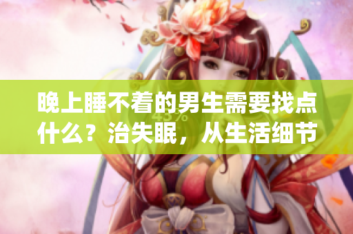 晚上睡不着的男生需要找点什么？治失眠，从生活细节入手(1)