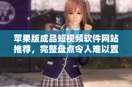 苹果版成品短视频软件网站推荐，完整盘点令人难以置信的所有选择