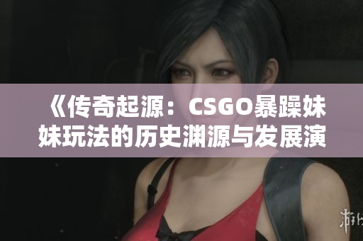 《传奇起源：CSGO暴躁妹妹玩法的历史渊源与发展演变》