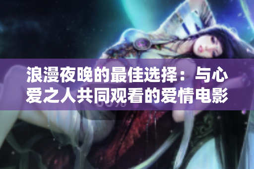 浪漫夜晚的最佳选择：与心爱之人共同观看的爱情电影推荐