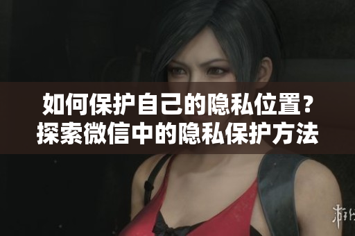 如何保护自己的隐私位置？探索微信中的隐私保护方法