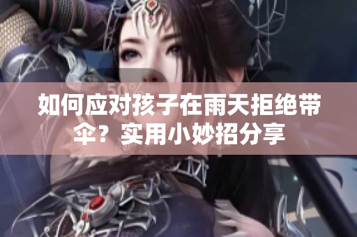 如何应对孩子在雨天拒绝带伞？实用小妙招分享
