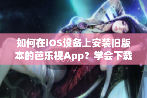 如何在iOS设备上安装旧版本的芭乐视App？学会下载及安装步骤！(1)