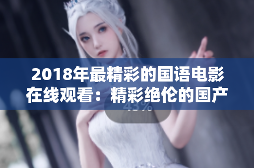 2018年最精彩的国语电影在线观看：精彩绝伦的国产佳作一网打尽