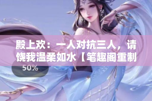 殿上欢：一人对抗三人，请饶我温柔如水【笔趣阁重制】