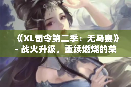 《XL司令第二季：无马赛》- 战火升级，重续燃烧的荣耀之旅