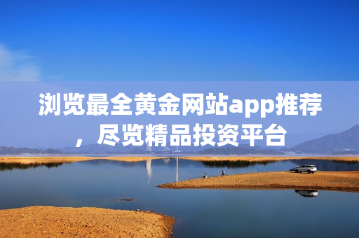 浏览最全黄金网站app推荐，尽览精品投资平台