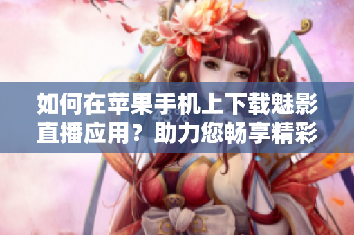 如何在苹果手机上下载魅影直播应用？助力您畅享精彩直播！