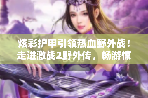 炫彩护甲引领热血野外战！走进激战2野外传，畅游惊险历险世界！