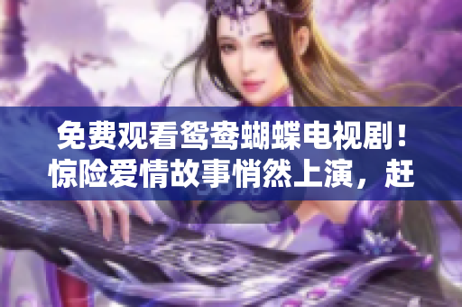 免费观看鸳鸯蝴蝶电视剧！惊险爱情故事悄然上演，赶快追剧！