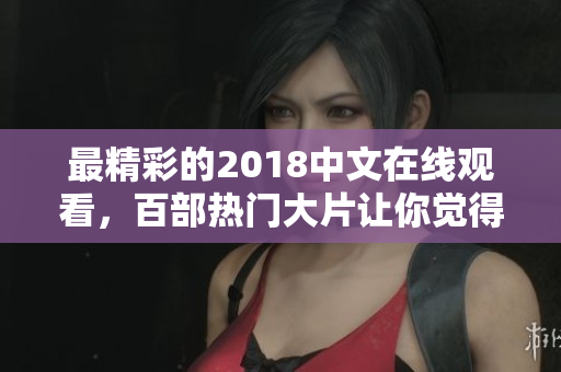 最精彩的2018中文在线观看，百部热门大片让你觉得眼前一亮