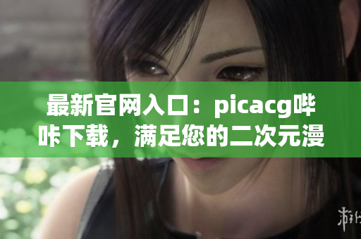 最新官网入口：picacg哔咔下载，满足您的二次元漫画需求