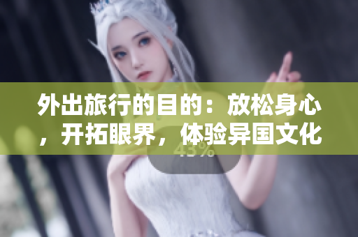 外出旅行的目的：放松身心，开拓眼界，体验异国文化