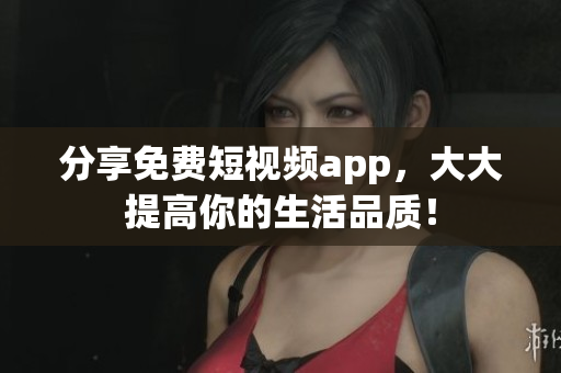 分享免费短视频app，大大提高你的生活品质！