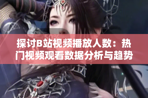 探讨B站视频播放人数：热门视频观看数据分析与趋势展望