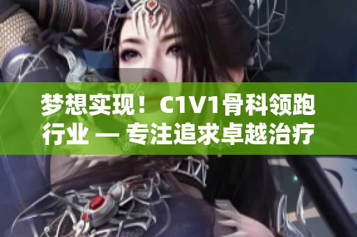 梦想实现！C1V1骨科领跑行业 — 专注追求卓越治疗结果