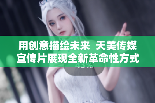 用创意描绘未来  天美传媒宣传片展现全新革命性方式！
