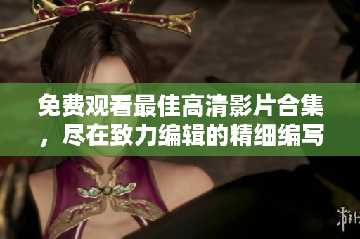 免费观看最佳高清影片合集，尽在致力编辑的精细编写中！