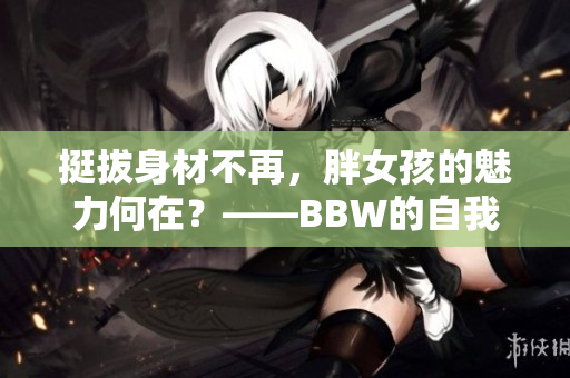 挺拔身材不再，胖女孩的魅力何在？——BBW的自我认同与文化解读