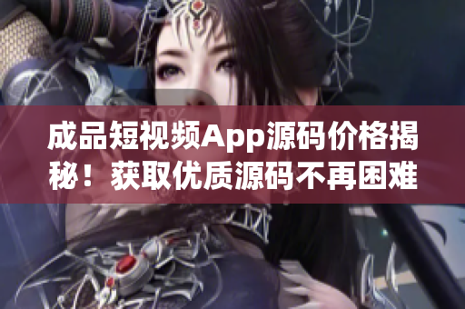 成品短视频App源码价格揭秘！获取优质源码不再困难