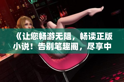 《让您畅游无阻，畅读正版小说！告别笔趣阁，尽享中文经典文学》