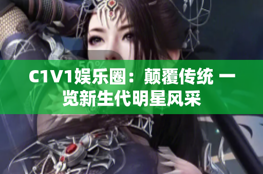 C1V1娱乐圈：颠覆传统 一览新生代明星风采
