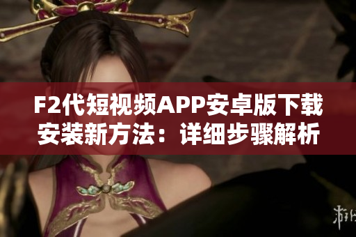 F2代短视频APP安卓版下载安装新方法：详细步骤解析
