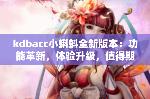 kdbacc小蝌蚪全新版本：功能革新，体验升级，值得期待