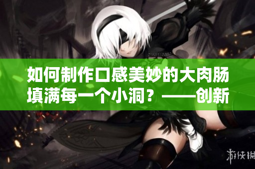 如何制作口感美妙的大肉肠填满每一个小洞？——创新菜品制作分享