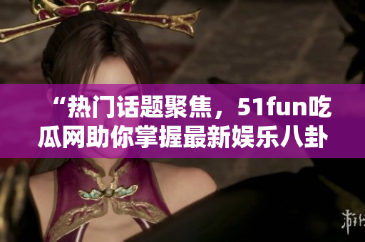 “热门话题聚焦，51fun吃瓜网助你掌握最新娱乐八卦资讯”