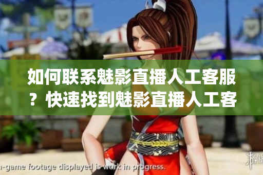 如何联系魅影直播人工客服？快速找到魅影直播人工客服联系方式(1)