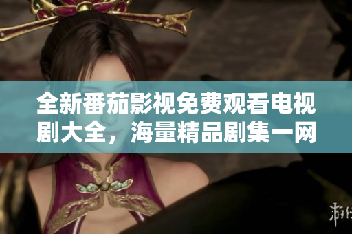 全新番茄影视免费观看电视剧大全，海量精品剧集一网打尽！