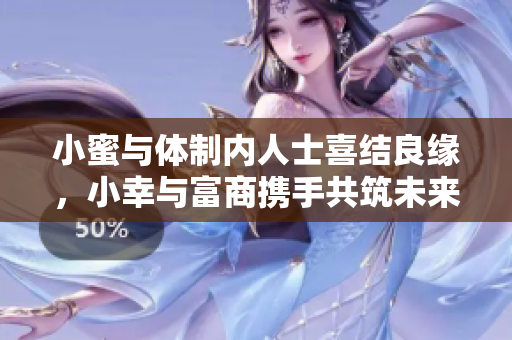 小蜜与体制内人士喜结良缘，小幸与富商携手共筑未来