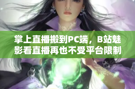 掌上直播搬到PC端，B站魅影看直播再也不受平台限制！