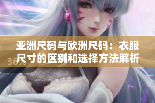 亚洲尺码与欧洲尺码：衣服尺寸的区别和选择方法解析