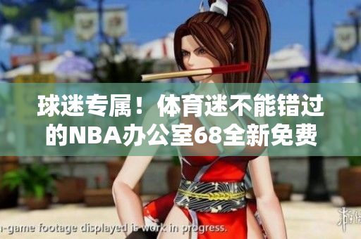球迷专属！体育迷不能错过的NBA办公室68全新免费版本网站