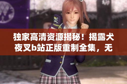 独家高清资源揭秘！揭露犬夜叉b站正版重制全集，无水印惊喜揭晓(1)