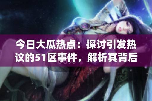 今日大瓜热点：探讨引发热议的51区事件，解析其背后的关键信息(1)