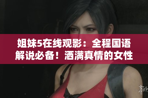 姐妹5在线观影：全程国语解说必备！洒满真情的女性成长之路！