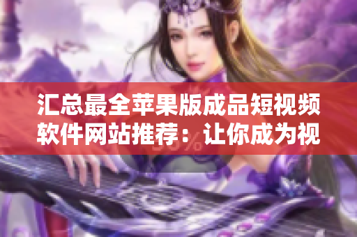 汇总最全苹果版成品短视频软件网站推荐：让你成为视频制作大咖！