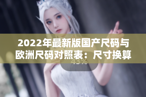 2022年最新版国产尺码与欧洲尺码对照表：尺寸换算全指南