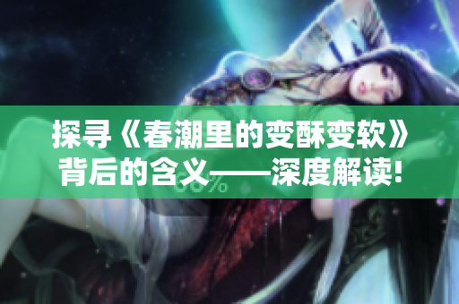 探寻《春潮里的变酥变软》背后的含义——深度解读!