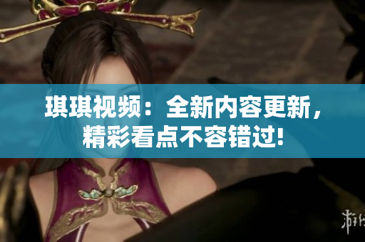 琪琪视频：全新内容更新，精彩看点不容错过!