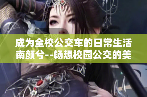 成为全校公交车的日常生活南颜兮--畅想校园公交的美好日常