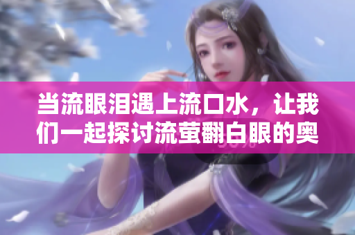 当流眼泪遇上流口水，让我们一起探讨流萤翻白眼的奥秘