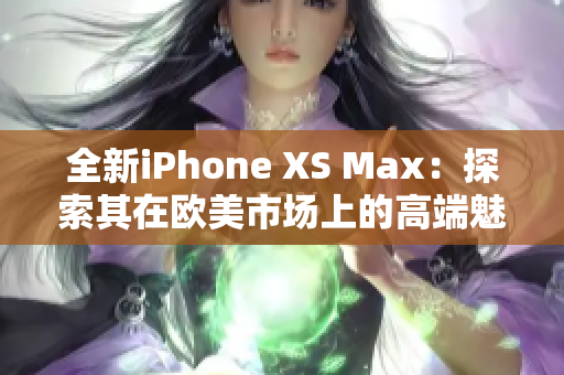 全新iPhone XS Max：探索其在欧美市场上的高端魅力