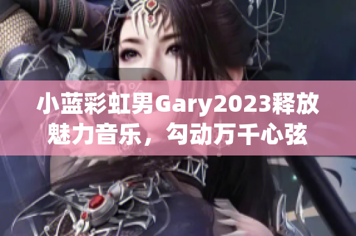 小蓝彩虹男Gary2023释放魅力音乐，勾动万千心弦