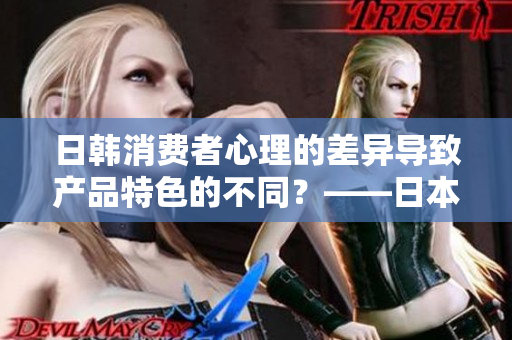 日韩消费者心理的差异导致产品特色的不同？——日本与韩国产品的区别