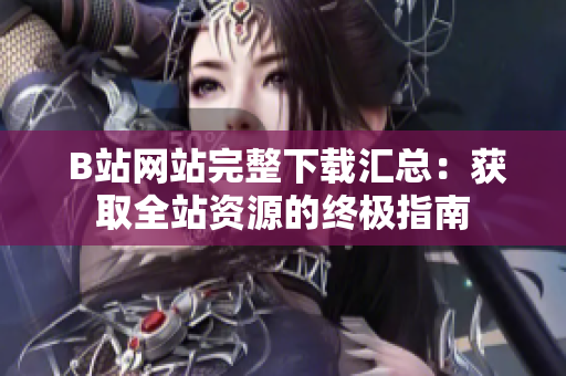  B站网站完整下载汇总：获取全站资源的终极指南